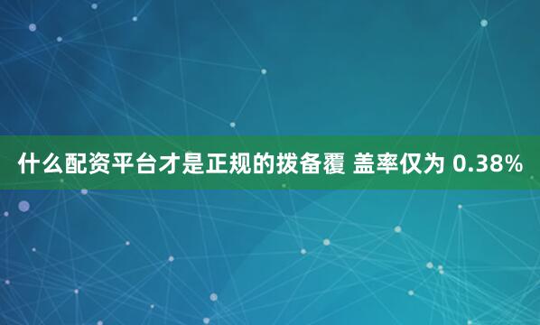 什么配资平台才是正规的拨备覆 盖率仅为 0.38%