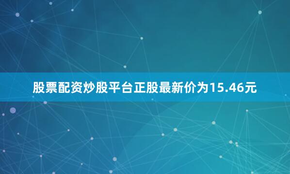 股票配资炒股平台正股最新价为15.46元