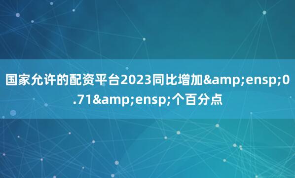 国家允许的配资平台2023同比增加 0.71 个百分点