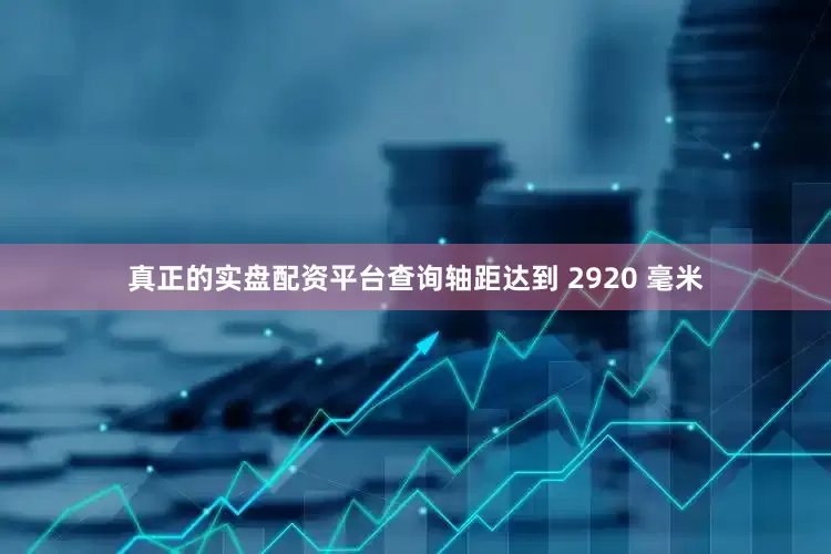真正的实盘配资平台查询轴距达到 2920 毫米