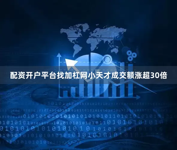 配资开户平台找加杠网小天才成交额涨超30倍
