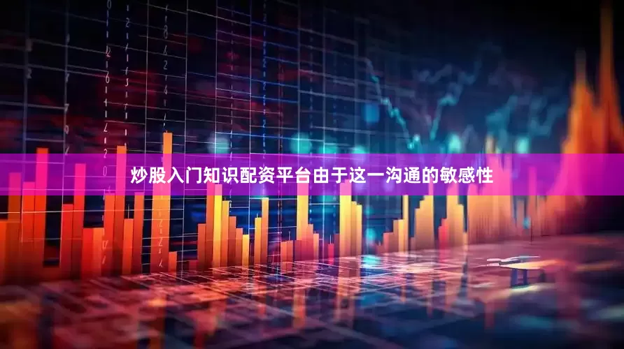 炒股入门知识配资平台由于这一沟通的敏感性