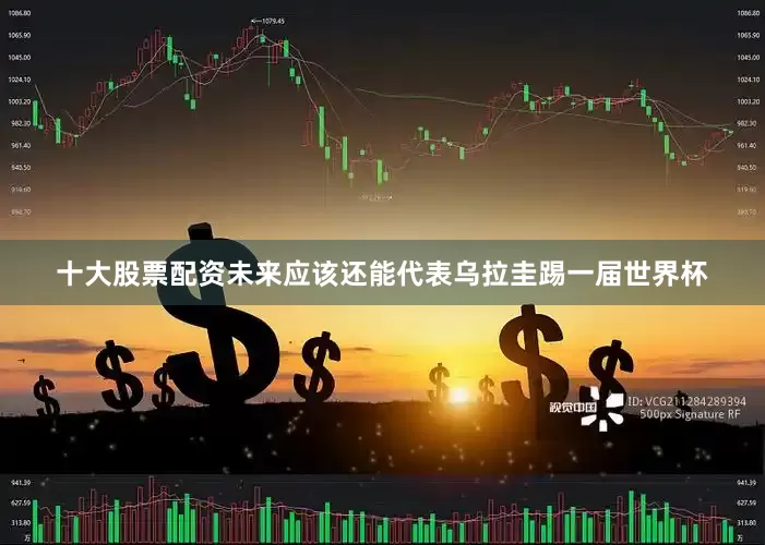 十大股票配资未来应该还能代表乌拉圭踢一届世界杯