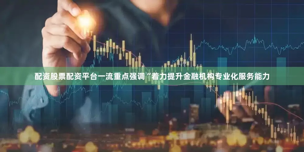 配资股票配资平台一流重点强调“着力提升金融机构专业化服务能力