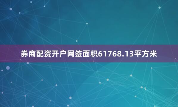 券商配资开户网签面积61768.13平方米