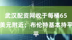 武汉配资网收于每桶65美元附近；布伦特基本持平