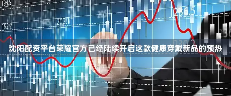 沈阳配资平台荣耀官方已经陆续开启这款健康穿戴新品的预热