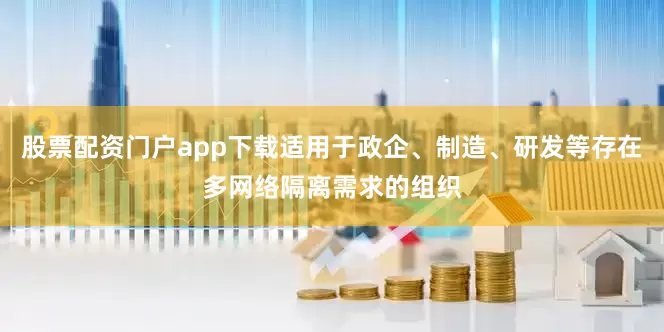 股票配资门户app下载适用于政企、制造、研发等存在多网络隔离需求的组织