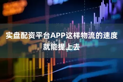 实盘配资平台APP这样物流的速度就能提上去