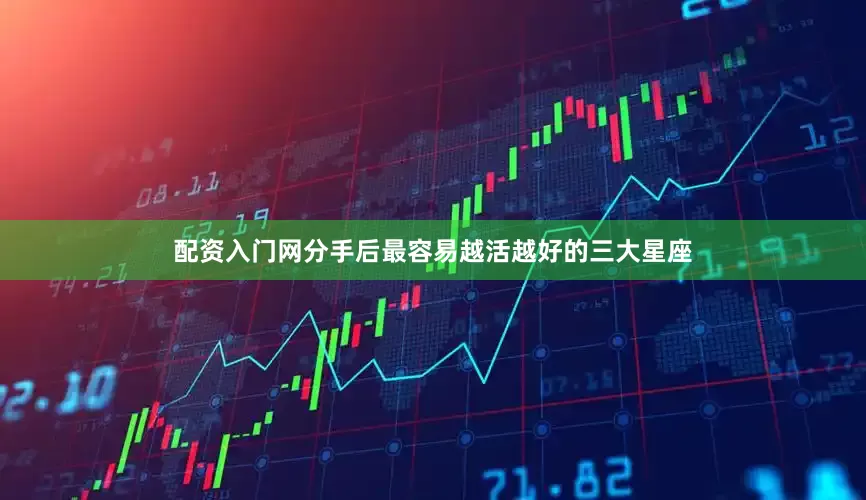 配资入门网分手后最容易越活越好的三大星座