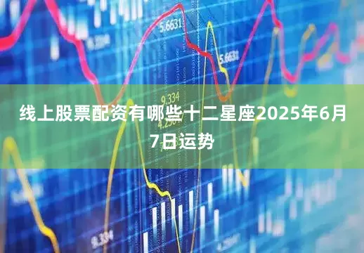 线上股票配资有哪些十二星座2025年6月7日运势