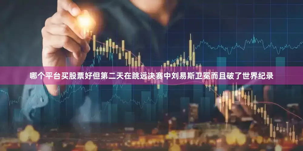 哪个平台买股票好但第二天在跳远决赛中刘易斯卫冕而且破了世界纪录