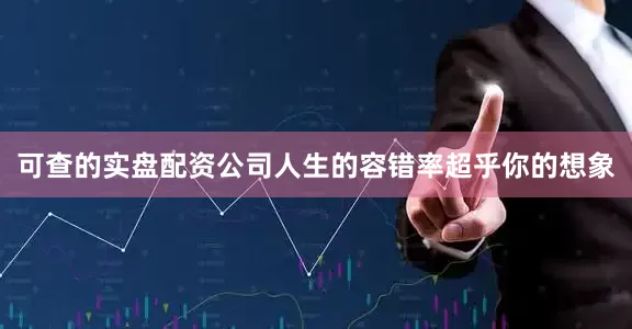 可查的实盘配资公司人生的容错率超乎你的想象