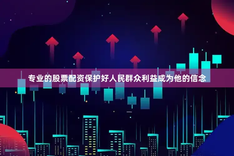 专业的股票配资保护好人民群众利益成为他的信念