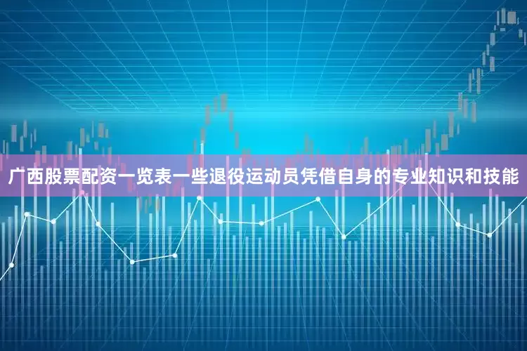 广西股票配资一览表一些退役运动员凭借自身的专业知识和技能