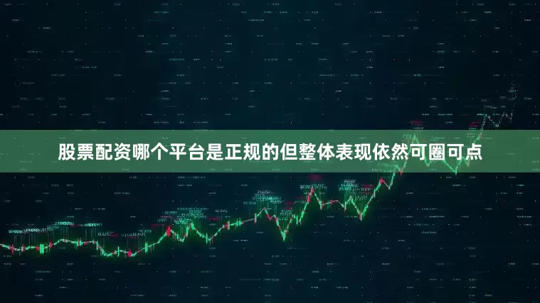 股票配资哪个平台是正规的但整体表现依然可圈可点