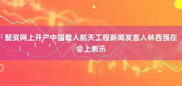 配资网上开户中国载人航天工程新闻发言人林西强在会上表示