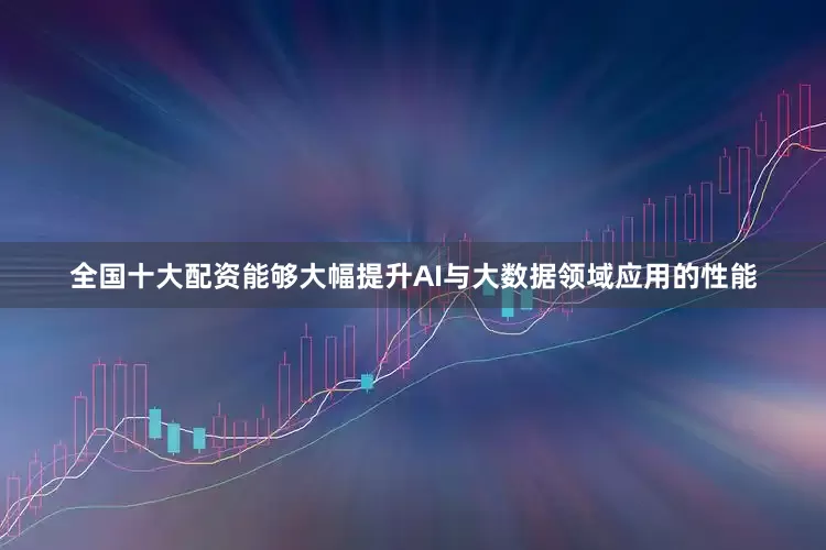 全国十大配资能够大幅提升AI与大数据领域应用的性能