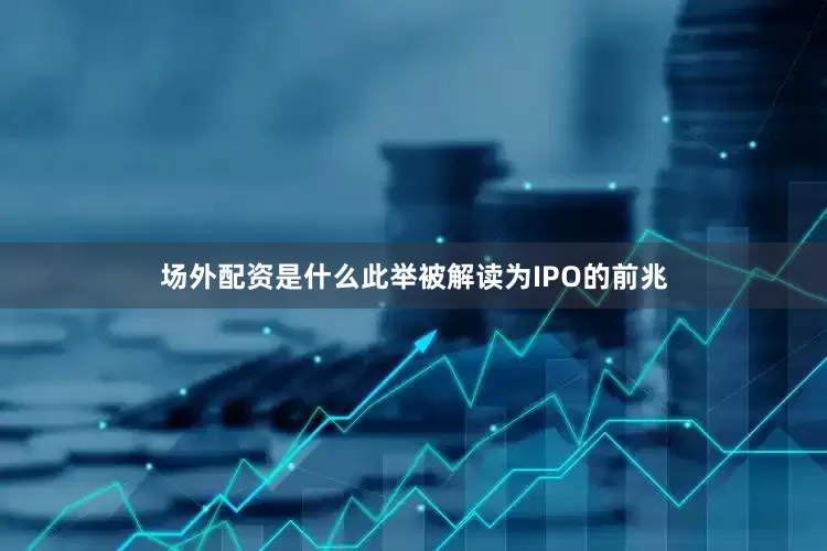 场外配资是什么此举被解读为IPO的前兆