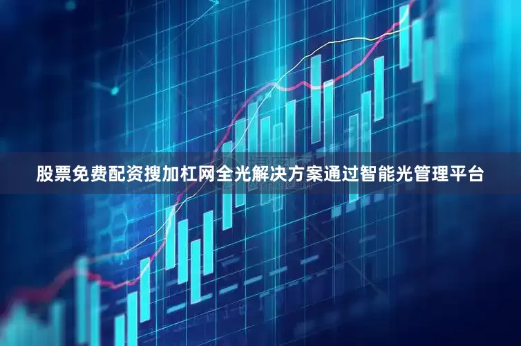 股票免费配资搜加杠网全光解决方案通过智能光管理平台
