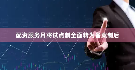 配资服务月将试点制全面转为备案制后