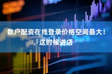 散户配资在线登录价格空间最大！这时候进店