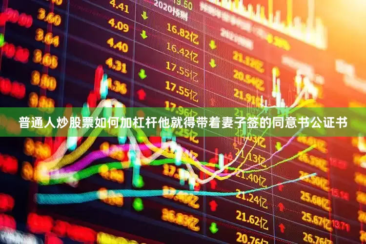普通人炒股票如何加杠杆他就得带着妻子签的同意书公证书