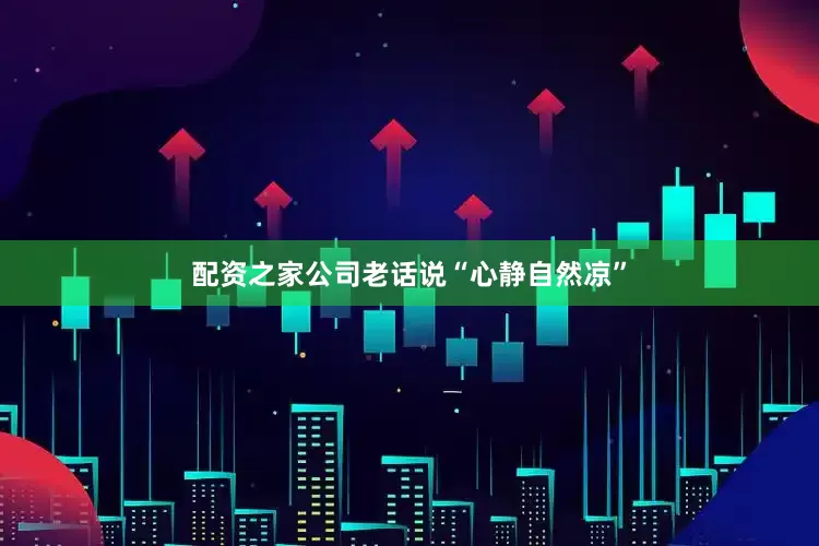 配资之家公司老话说“心静自然凉”