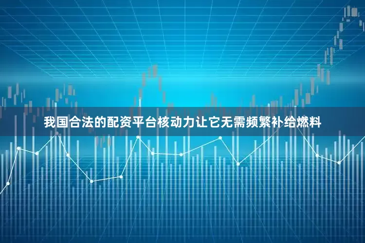 我国合法的配资平台核动力让它无需频繁补给燃料