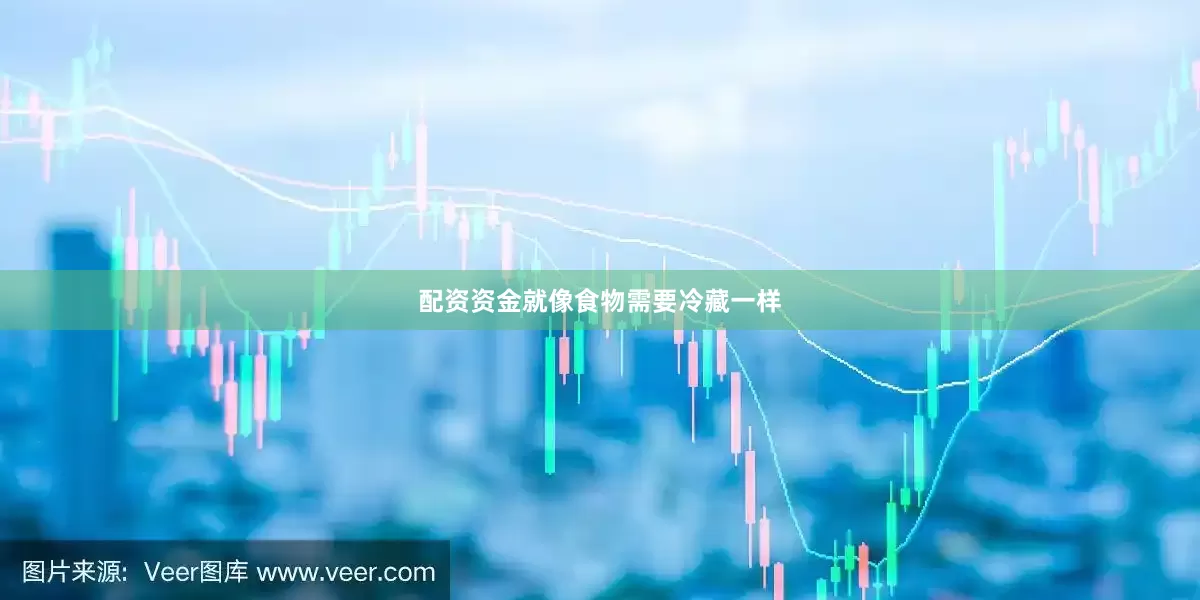 配资资金就像食物需要冷藏一样