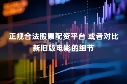 正规合法股票配资平台 或者对比新旧版电影的细节