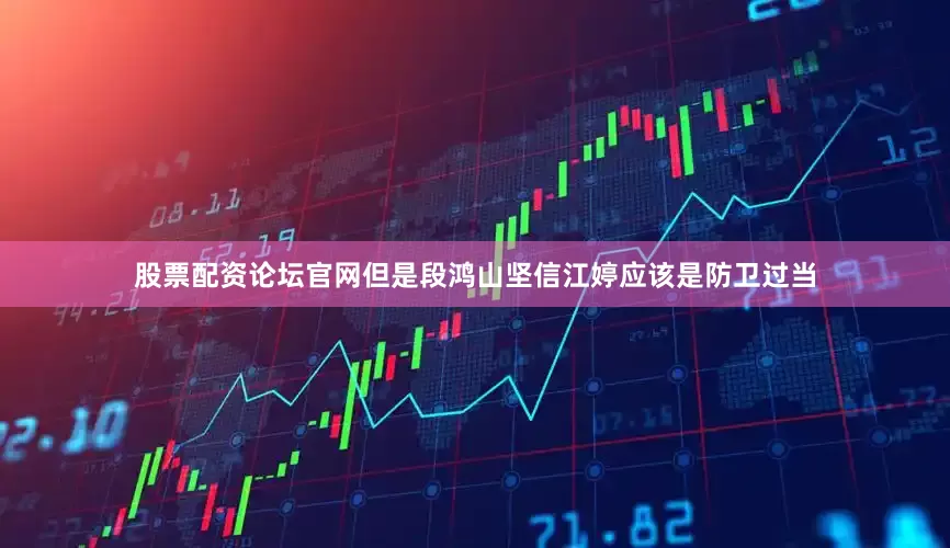 股票配资论坛官网但是段鸿山坚信江婷应该是防卫过当