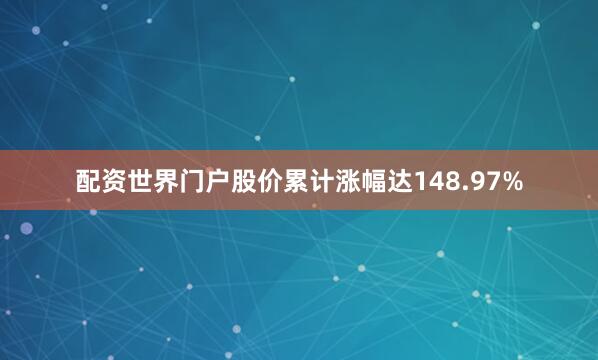 配资世界门户股价累计涨幅达148.97%