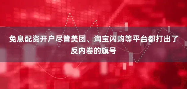 免息配资开户　　尽管美团、淘宝闪购等平台都打出了反内卷的旗号