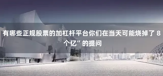 有哪些正规股票的加杠杆平台你们在当天可能烧掉了 8 个亿”的提问