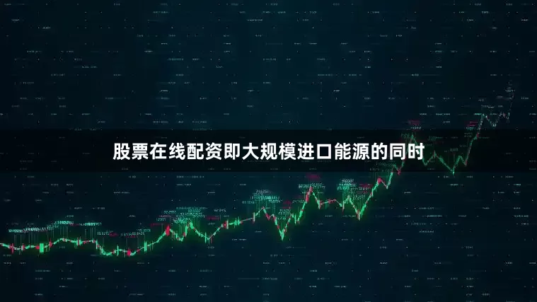股票在线配资即大规模进口能源的同时
