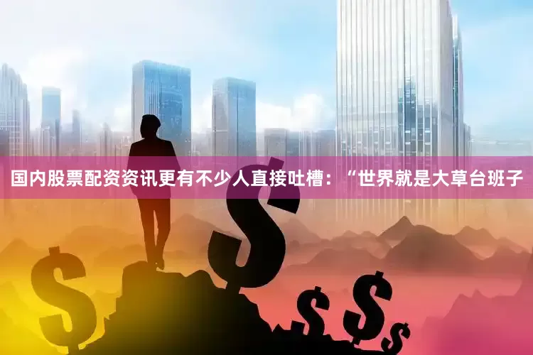 国内股票配资资讯更有不少人直接吐槽：“世界就是大草台班子