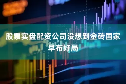 股票实盘配资公司没想到金砖国家早布好局