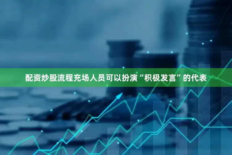 配资炒股流程充场人员可以扮演“积极发言”的代表