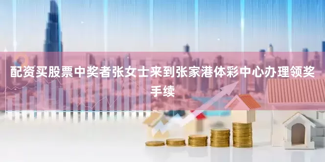 配资买股票中奖者张女士来到张家港体彩中心办理领奖手续