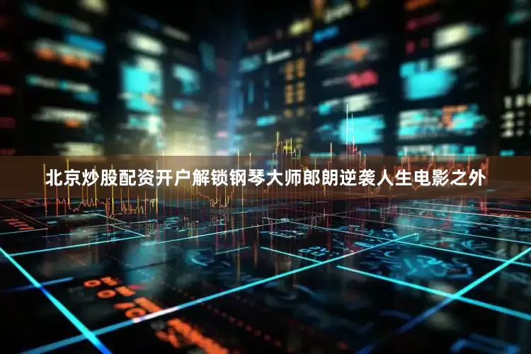 北京炒股配资开户解锁钢琴大师郎朗逆袭人生电影之外