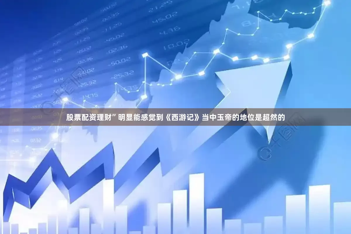股票配资理财”明显能感觉到《西游记》当中玉帝的地位是超然的