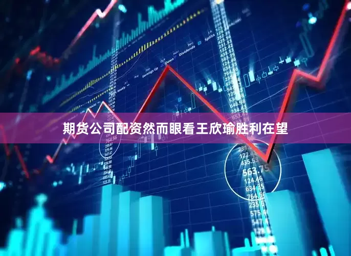 期货公司配资然而眼看王欣瑜胜利在望