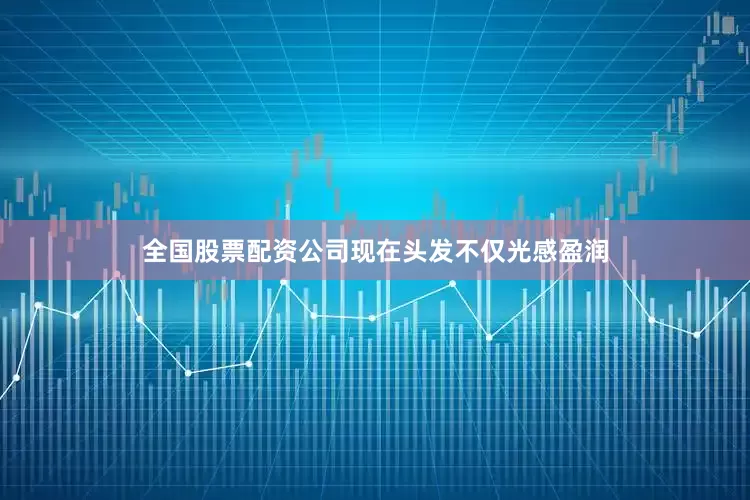 全国股票配资公司现在头发不仅光感盈润