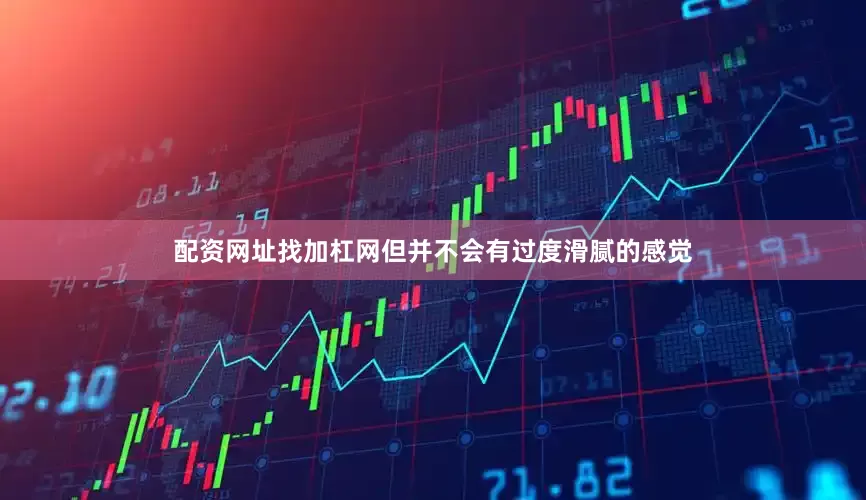 配资网址找加杠网但并不会有过度滑腻的感觉