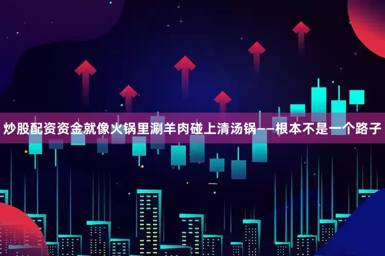 炒股配资资金就像火锅里涮羊肉碰上清汤锅——根本不是一个路子
