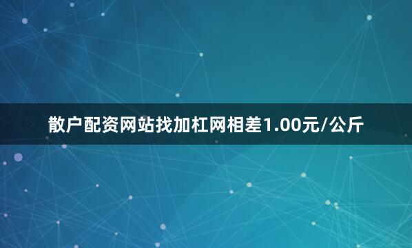 散户配资网站找加杠网相差1.00元/公斤