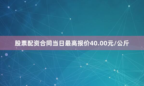 股票配资合同当日最高报价40.00元/公斤