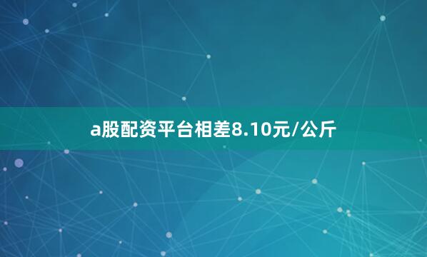 a股配资平台相差8.10元/公斤