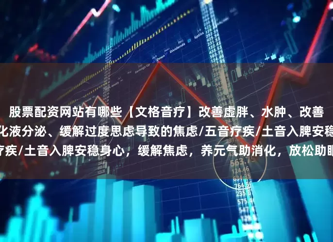 股票配资网站有哪些【文格音疗】改善虚胖、水肿、改善面色萎黄、唇白、促进消化液分泌、缓解过度思虑导致的焦虑/五音疗疾/土音入脾安稳身心，缓解焦虑，养元气助消化，放松助眠多听《幽》